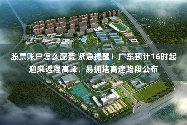 股票账户怎么配资 紧急提醒！广东预计16时起迎来返程高峰，易拥堵高速路段公布