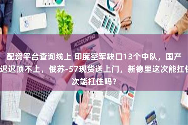 配资平台查询线上 印度空军缺口13个中队，国产战机迟迟顶不上，俄苏-57现货送上门，新德里这次能扛住吗？