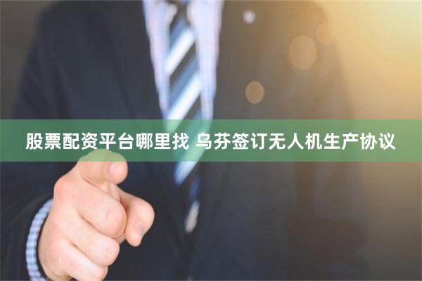 股票配资平台哪里找 乌芬签订无人机生产协议