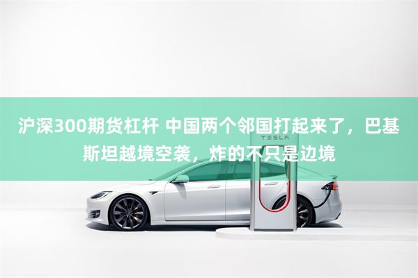沪深300期货杠杆 中国两个邻国打起来了，巴基斯坦越境空袭，炸的不只是边境