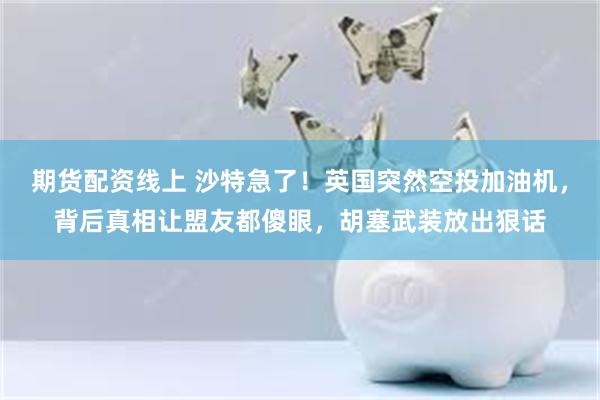 期货配资线上 沙特急了！英国突然空投加油机，背后真相让盟友都傻眼，胡塞武装放出狠话