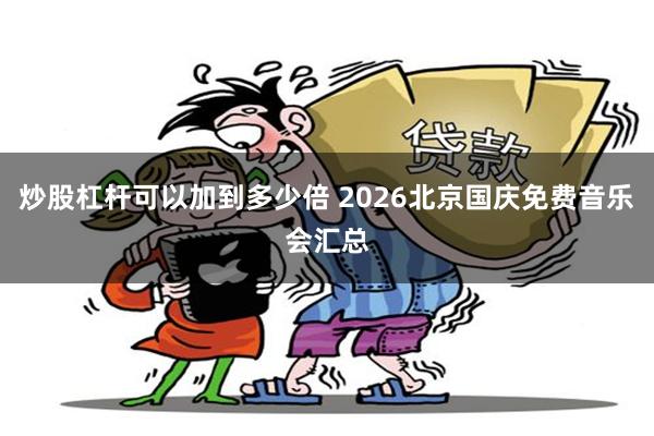 炒股杠杆可以加到多少倍 2026北京国庆免费音乐会汇总