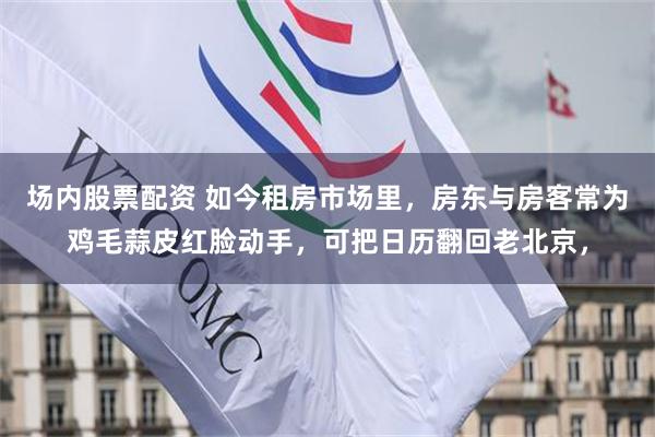 场内股票配资 如今租房市场里，房东与房客常为鸡毛蒜皮红脸动手，可把日历翻回老北京，