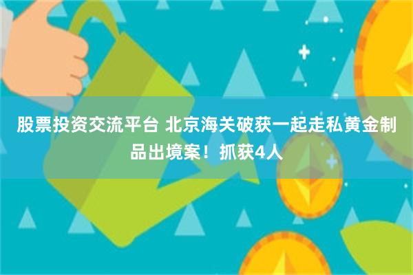 股票投资交流平台 北京海关破获一起走私黄金制品出境案！抓获4人
