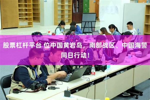 股票杠杆平台 位中国黄岩岛，南部战区、中国海警同日行动！