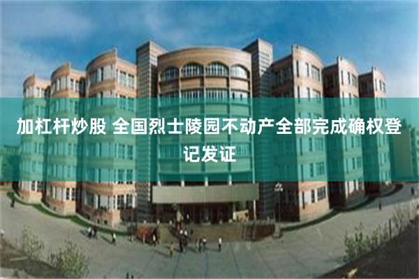 加杠杆炒股 全国烈士陵园不动产全部完成确权登记发证