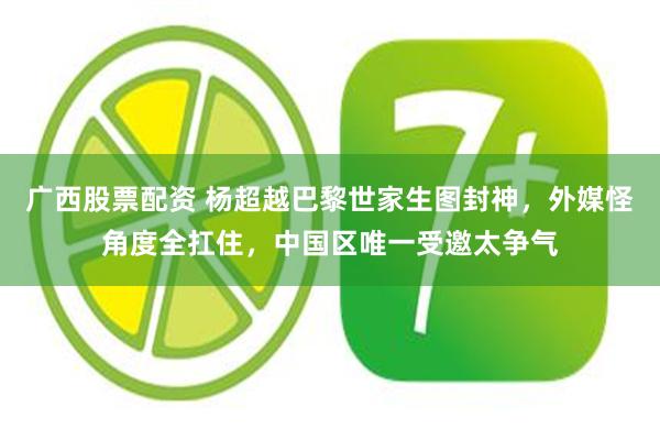 广西股票配资 杨超越巴黎世家生图封神，外媒怪角度全扛住，中国区唯一受邀太争气