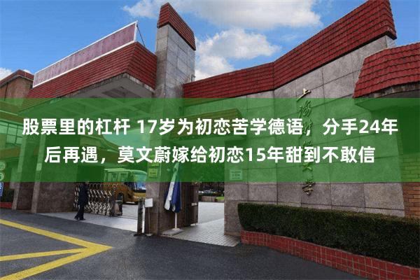 股票里的杠杆 17岁为初恋苦学德语，分手24年后再遇，莫文蔚嫁给初恋15年甜到不敢信
