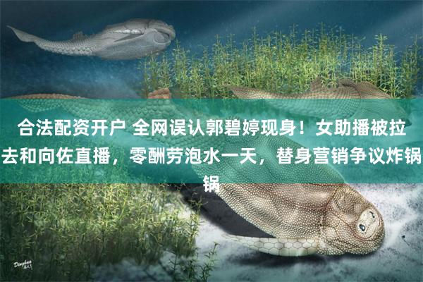 合法配资开户 全网误认郭碧婷现身！女助播被拉去和向佐直播，零酬劳泡水一天，替身营销争议炸锅
