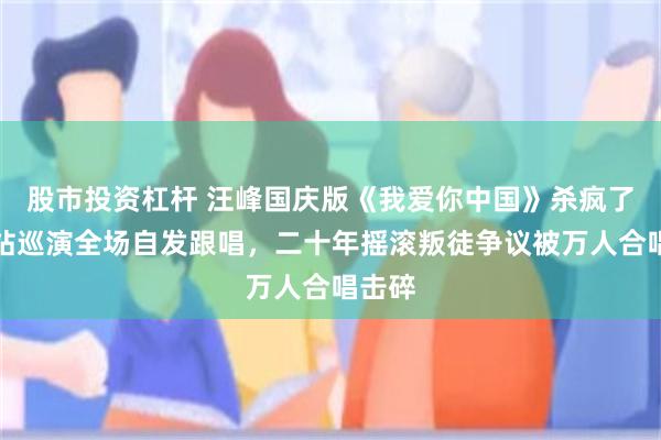 股市投资杠杆 汪峰国庆版《我爱你中国》杀疯了！四站巡演全场自发跟唱，二十年摇滚叛徒争议被万人合唱击碎