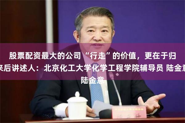 股票配资最大的公司 “行走”的价值，更在于归来后讲述人：北京化工大学化学工程学院辅导员 陆金意