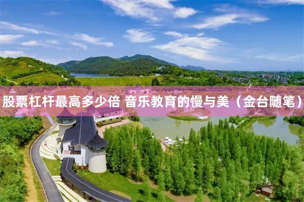 股票杠杆最高多少倍 音乐教育的慢与美（金台随笔）