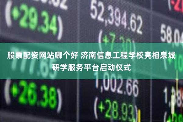 股票配资网站哪个好 济南信息工程学校亮相泉城研学服务平台启动仪式