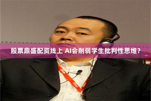 股票鼎盛配资线上 AI会削弱学生批判性思维？