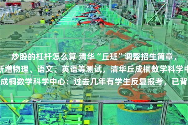 炒股的杠杆怎么算 清华“丘班”调整招生简章，高中生仅许报名一次，新增物理、语文、英语等测试，清华丘成桐数学科学中心：过去几年有学生反复报考，已背离项目初衷