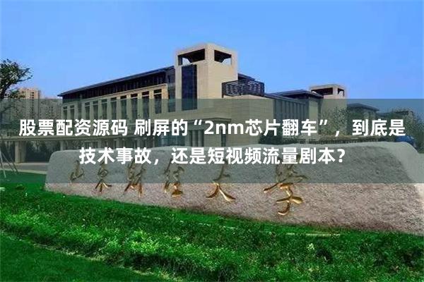 股票配资源码 刷屏的“2nm芯片翻车”，到底是技术事故，还是短视频流量剧本？