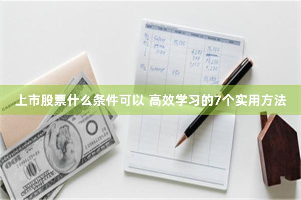 上市股票什么条件可以 高效学习的7个实用方法