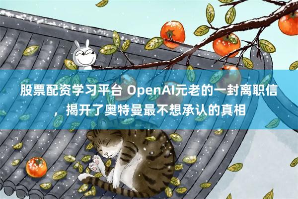 股票配资学习平台 OpenAI元老的一封离职信，揭开了奥特曼最不想承认的真相
