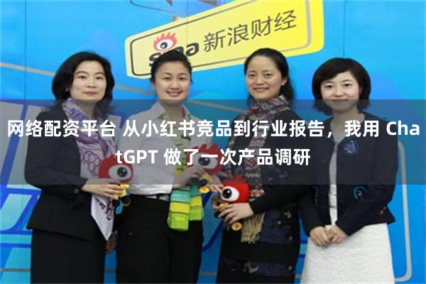 网络配资平台 从小红书竞品到行业报告，我用 ChatGPT 做了一次产品调研