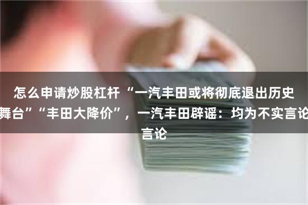 怎么申请炒股杠杆 “一汽丰田或将彻底退出历史舞台”“丰田大降价”，一汽丰田辟谣：均为不实言论