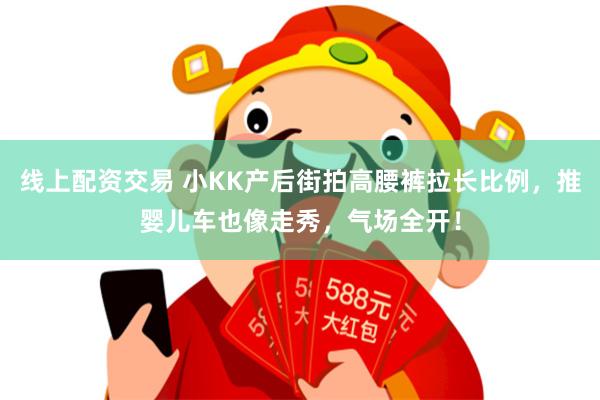 线上配资交易 小KK产后街拍高腰裤拉长比例，推婴儿车也像走秀，气场全开！