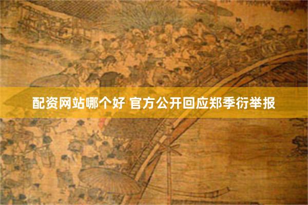 配资网站哪个好 官方公开回应郑季衍举报
