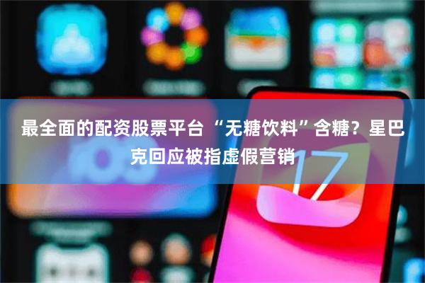 最全面的配资股票平台 “无糖饮料”含糖？星巴克回应被指虚假营销