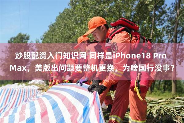 炒股配资入门知识网 同样是iPhone18 Pro Max，美版出问题要整机更换，为啥国行没事？