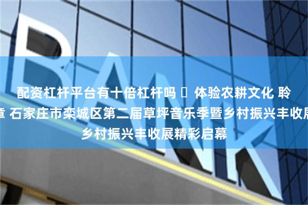 配资杠杆平台有十倍杠杆吗 ​体验农耕文化 聆听动人乐章 石家庄市栾城区第二届草坪音乐季暨乡村振兴丰收展精彩启幕