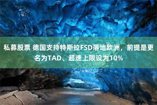 私募股票 德国支持特斯拉FSD落地欧洲，前提是更名为TAD、超速上限设为10%