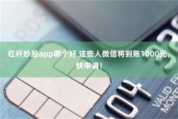 杠杆炒股app哪个好 这些人微信将到账1000元，快申请！