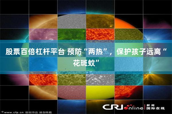 股票百倍杠杆平台 预防“两热”，保护孩子远离“花斑蚊”