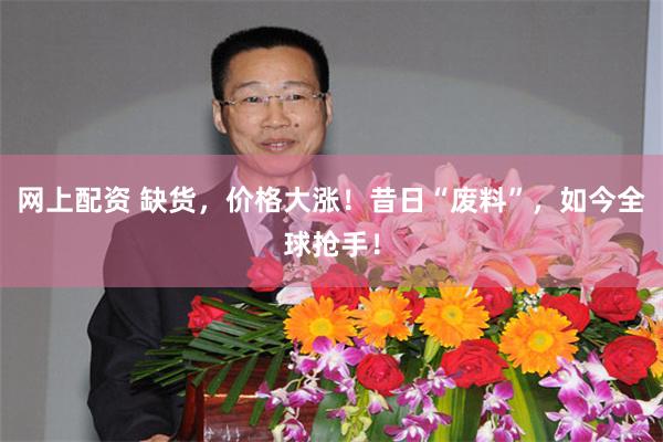 网上配资 缺货,价格大涨!昔日“废料”,如今全球抢手!