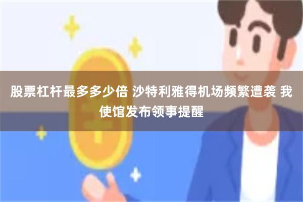 股票杠杆最多多少倍 沙特利雅得机场频繁遭袭 我使馆发布领事提醒